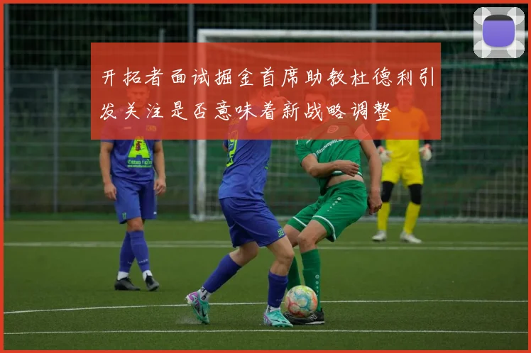 开拓者面试掘金首席助教杜德利引发关注是否意味着新战略调整