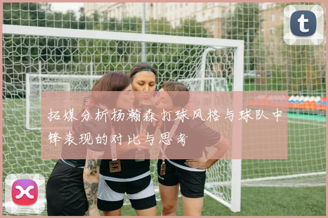 拓媒分析杨瀚森打球风格与球队中锋表现的对比与思考