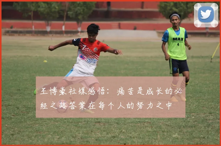 王博豪社媒感悟：痛苦是成长的必经之路答案在每个人的努力之中