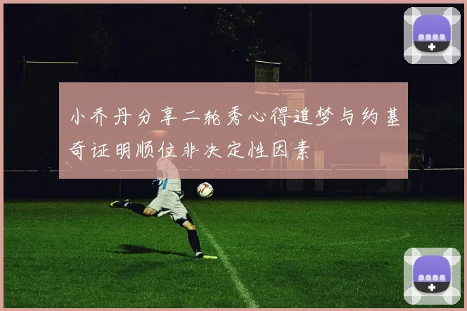 小乔丹分享二轮秀心得追梦与约基奇证明顺位非决定性因素