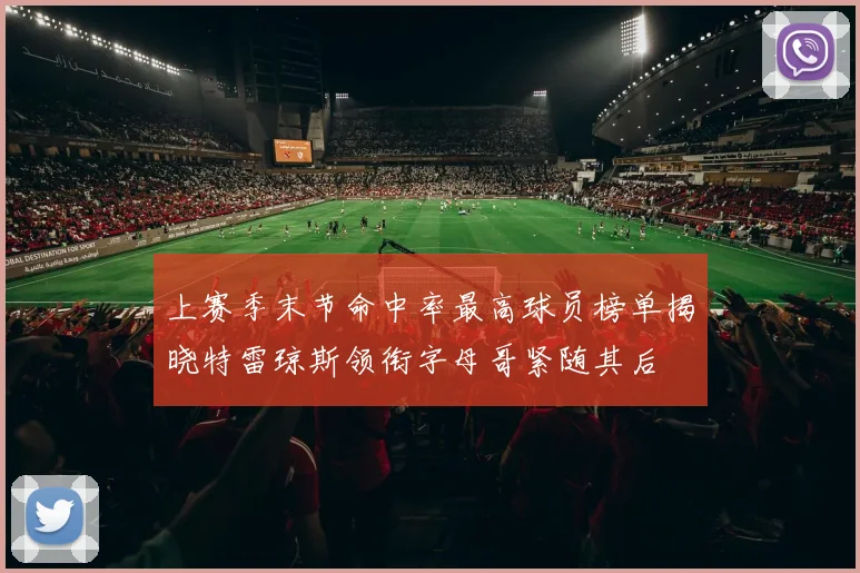 上赛季末节命中率最高球员榜单揭晓特雷琼斯领衔字母哥紧随其后
