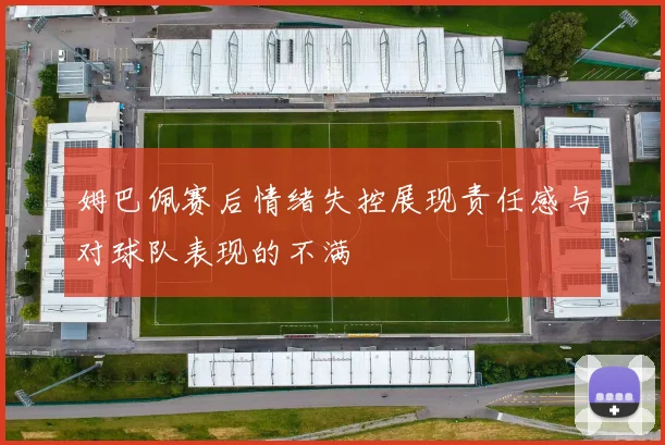 姆巴佩赛后情绪失控展现责任感与对球队表现的不满