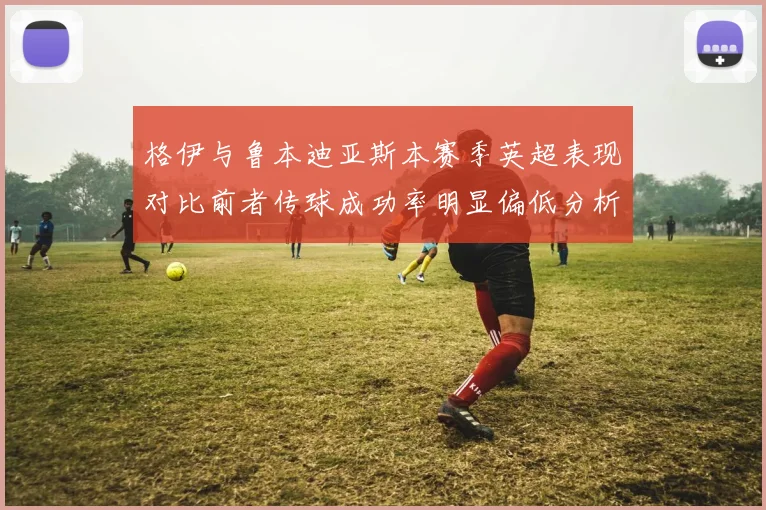 格伊与鲁本迪亚斯本赛季英超表现对比前者传球成功率明显偏低分析