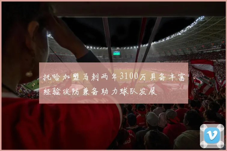 托哈加盟马刺两年3100万具备丰富经验攻防兼备助力球队发展