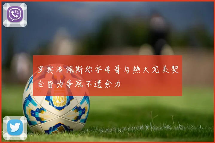 罗宾洛佩斯称字母哥与热火完美契合皆为争冠不遗余力