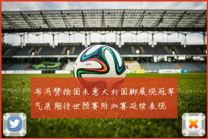 布冯赞扬国米意大利国脚展现冠军气质期待世预赛附加赛延续表现