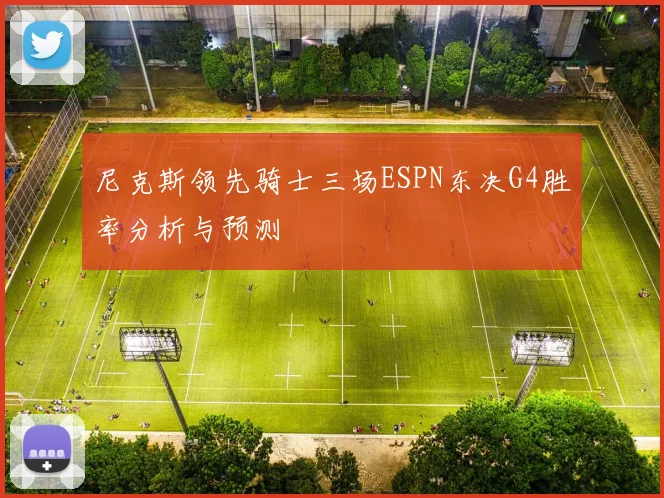 尼克斯领先骑士三场ESPN东决G4胜率分析与预测