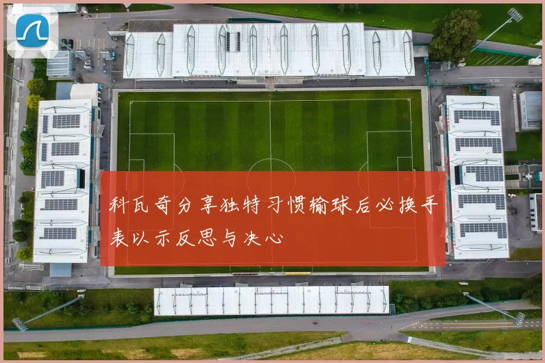 科瓦奇分享独特习惯输球后必换手表以示反思与决心