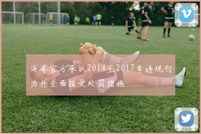 海港官方承认2014至2017年违规行为并全面接受处罚措施