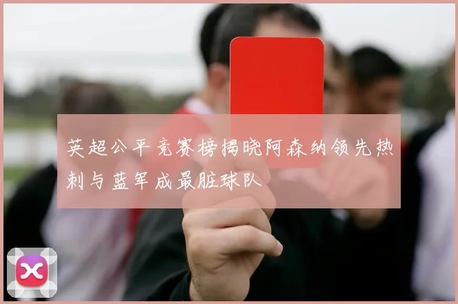 英超公平竞赛榜揭晓阿森纳领先热刺与蓝军成最脏球队