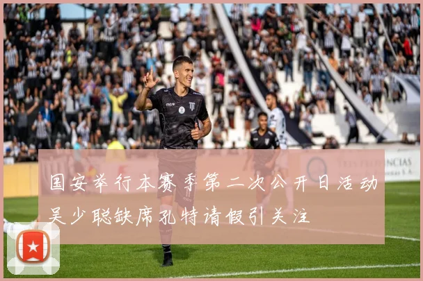 国安举行本赛季第二次公开日活动吴少聪缺席孔特请假引关注