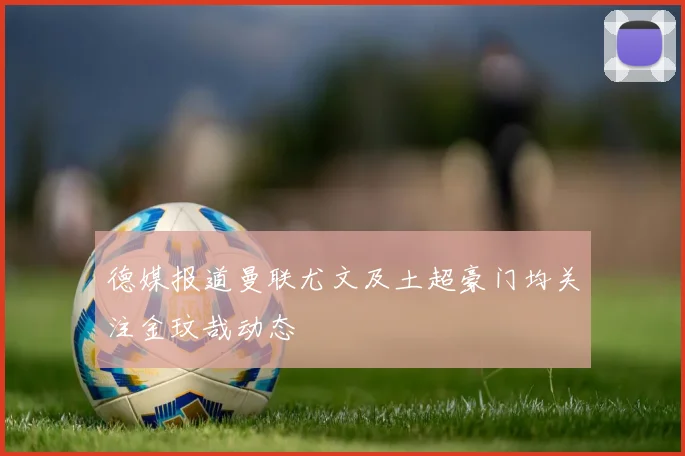 德媒报道曼联尤文及土超豪门均关注金玟哉动态