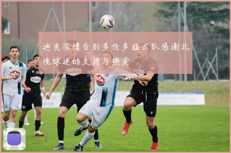 迪克深情告别多伦多猛龙队感谢北境球迷的支持与热爱