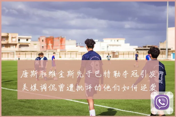 唐斯和维金斯先于巴特勒夺冠引发美媒调侃曾遭批评的他们如何逆袭