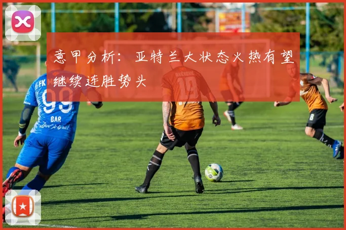 意甲分析：亚特兰大状态火热有望继续连胜势头