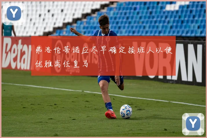 弗洛伦蒂诺应尽早确定接班人以便优雅离任皇马