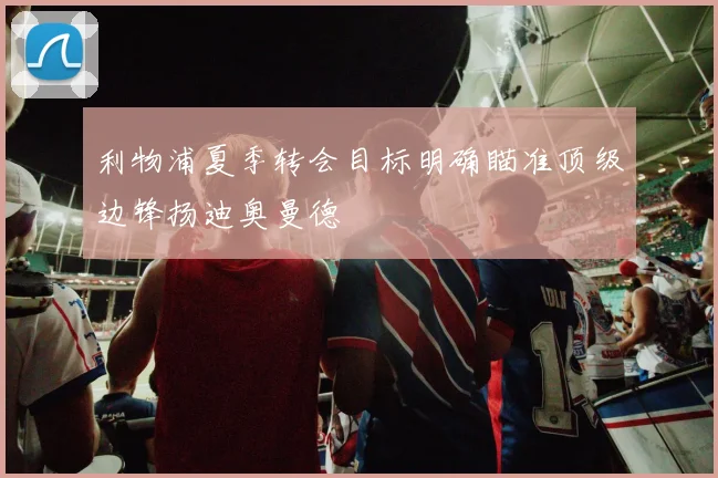 利物浦夏季转会目标明确瞄准顶级边锋扬迪奥曼德