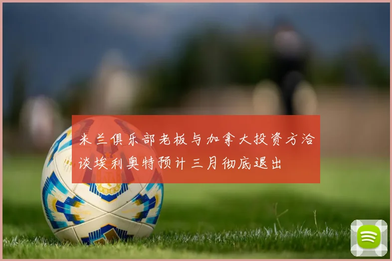 米兰俱乐部老板与加拿大投资方洽谈埃利奥特预计三月彻底退出