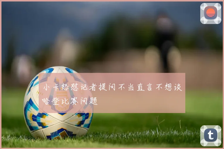 小卡怒怼记者提问不当直言不想谈哈登比赛问题