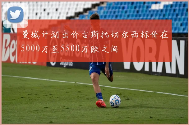 曼城计划出价古斯托切尔西标价在5000万至5500万欧之间