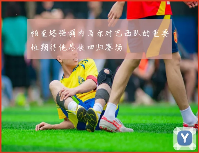 帕奎塔强调内马尔对巴西队的重要性期待他尽快回归赛场