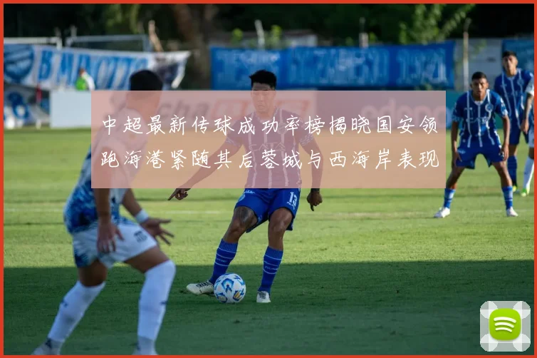 中超最新传球成功率榜揭晓国安领跑海港紧随其后蓉城与西海岸表现不俗