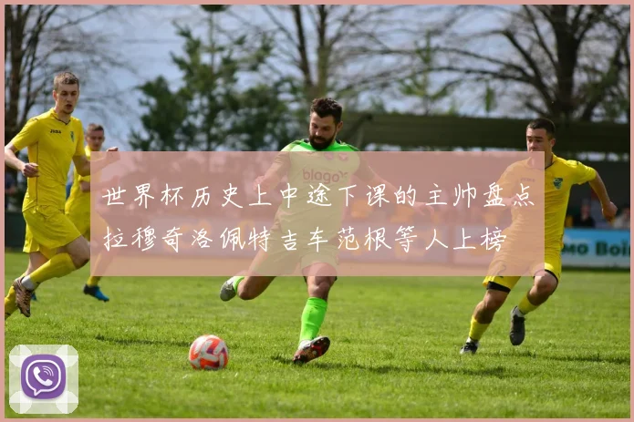 世界杯历史上中途下课的主帅盘点拉穆奇洛佩特吉车范根等人上榜