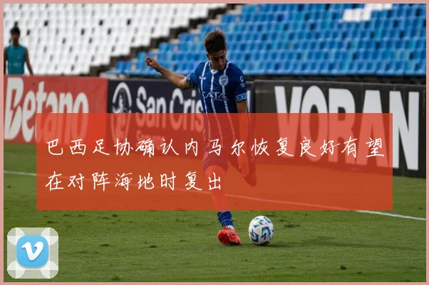 巴西足协确认内马尔恢复良好有望在对阵海地时复出