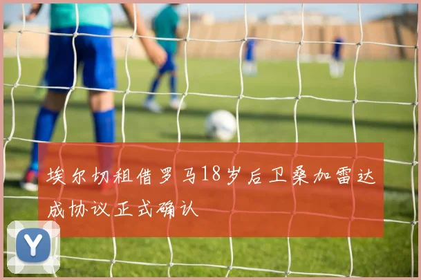 埃尔切租借罗马18岁后卫桑加雷达成协议正式确认
