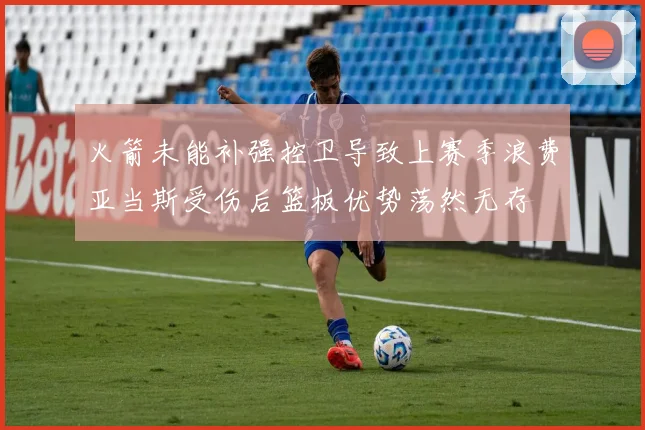 火箭未能补强控卫导致上赛季浪费亚当斯受伤后篮板优势荡然无存