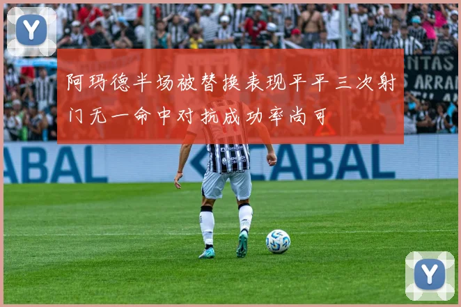 阿玛德半场被替换表现平平三次射门无一命中对抗成功率尚可
