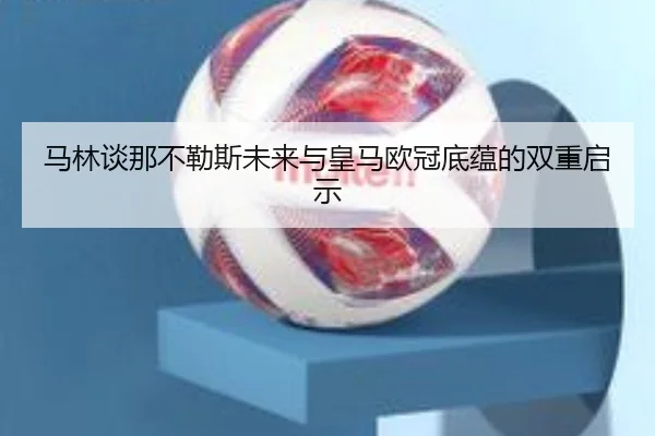 马林谈那不勒斯未来与皇马欧冠底蕴的双重启示 | TIANBOSPORTS